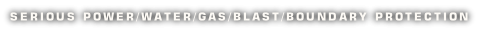 SERIOUS POWER/WATER/GAS/BLAST/BOUNDARY PROTECTION